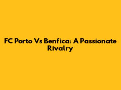 FC Porto Vs Benfica: A Passionate Rivalry