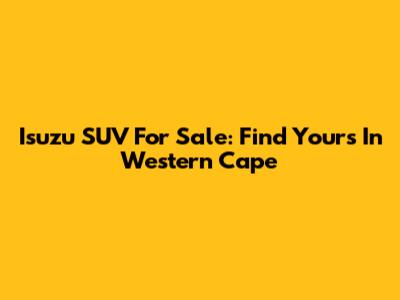 Isuzu SUV For Sale: Find Yours In Western Cape