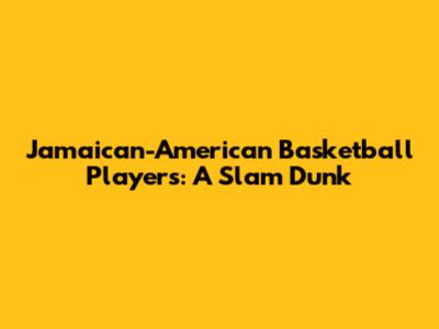 Jamaican-American Basketball Players: A Slam Dunk