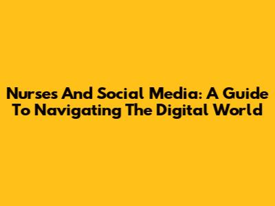 Nurses And Social Media: A Guide To Navigating The Digital World