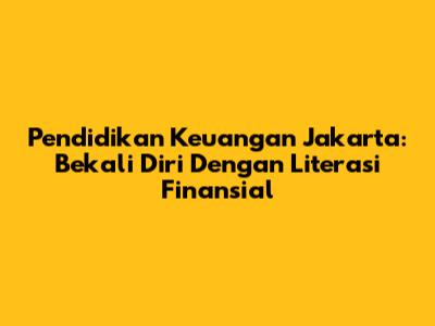 Pendidikan Keuangan Jakarta: Bekali Diri Dengan Literasi Finansial