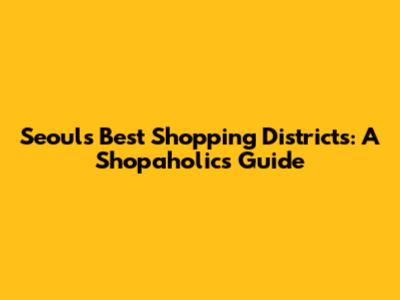 Seoul's Best Shopping Districts: A Shopaholic's Guide
