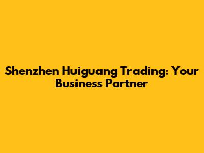 Shenzhen Huiguang Trading: Your Business Partner
