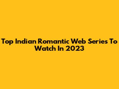 Top Indian Romantic Web Series To Watch In 2023