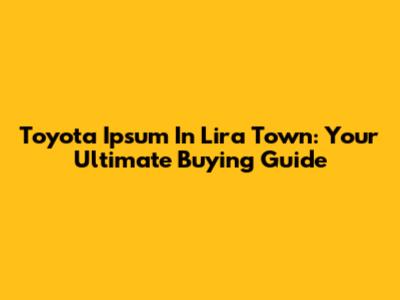 Toyota Ipsum In Lira Town: Your Ultimate Buying Guide