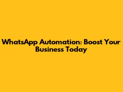 WhatsApp Automation: Boost Your Business Today
